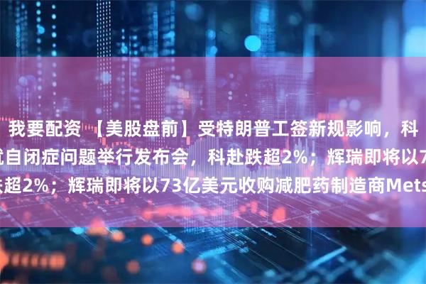 我要配资 【美股盘前】受特朗普工签新规影响，科技股多数下跌；美国将就自闭症问题举行发布会，科赴跌超2%；辉瑞即将以73亿美元收购减肥药制造商Metsera