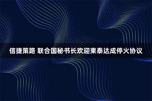 信捷策路 联合国秘书长欢迎柬泰达成停火协议