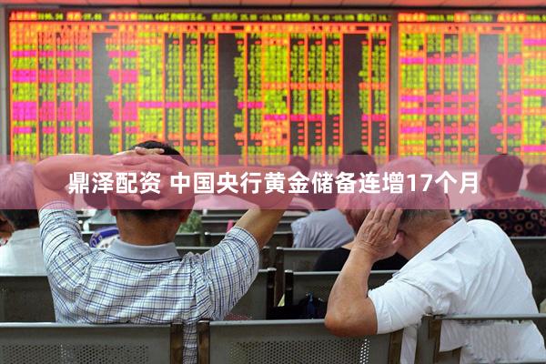 鼎泽配资 中国央行黄金储备连增17个月