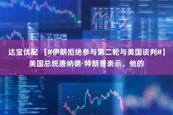 达宝优配 【#伊朗拒绝参与第二轮与美国谈判#】美国总统唐纳德·特朗普表示，他的