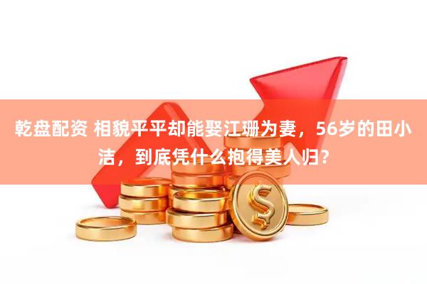 乾盘配资 相貌平平却能娶江珊为妻，56岁的田小洁，到底凭什么抱得美人归？