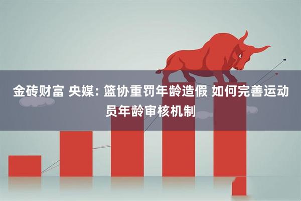 金砖财富 央媒: 篮协重罚年龄造假 如何完善运动员年龄审核机制