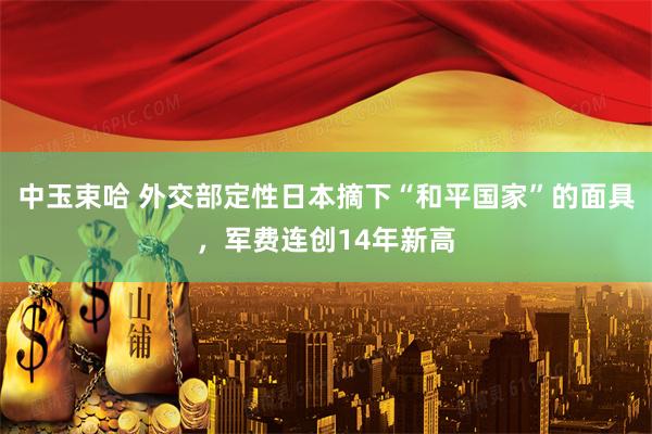 中玉束哈 外交部定性日本摘下“和平国家”的面具，军费连创14年新高