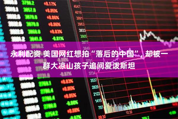 永利配资 美国网红想拍“落后的中国”, 却被一群大凉山孩子追问爱泼斯坦