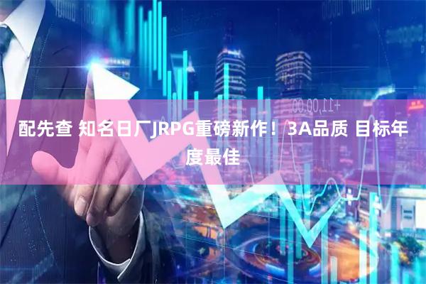 配先查 知名日厂JRPG重磅新作！3A品质 目标年度最佳