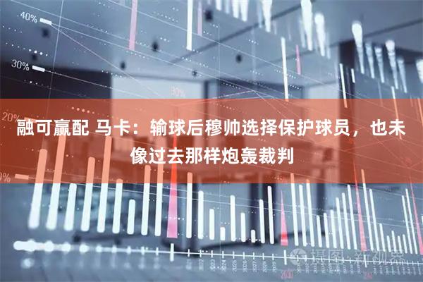 融可赢配 马卡：输球后穆帅选择保护球员，也未像过去那样炮轰裁判